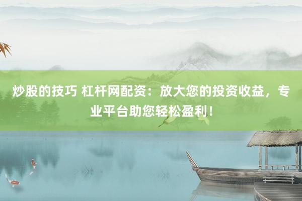 炒股的技巧 杠杆网配资：放大您的投资收益，专业平台助您轻松盈利！