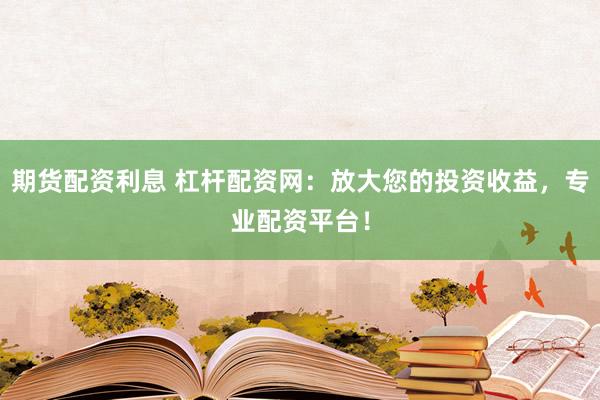 期货配资利息 杠杆配资网：放大您的投资收益，专业配资平台！