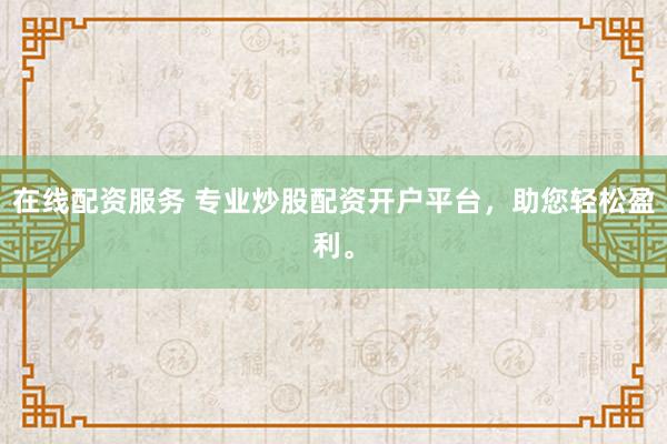 在线配资服务 专业炒股配资开户平台，助您轻松盈利。