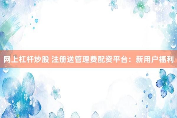 网上杠杆炒股 注册送管理费配资平台:新用户福利