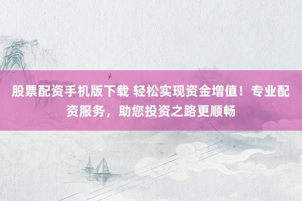 股票配资手机版下载 轻松实现资金增值！专业配资服务，助您投资之路更顺畅