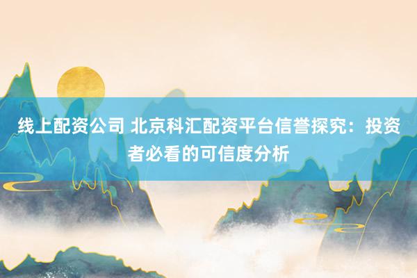 线上配资公司 北京科汇配资平台信誉探究：投资者必看的可信度分析