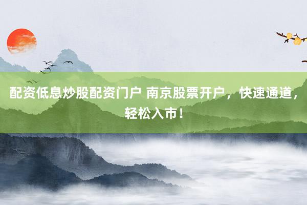 配资低息炒股配资门户 南京股票开户，快速通道，轻松入市！