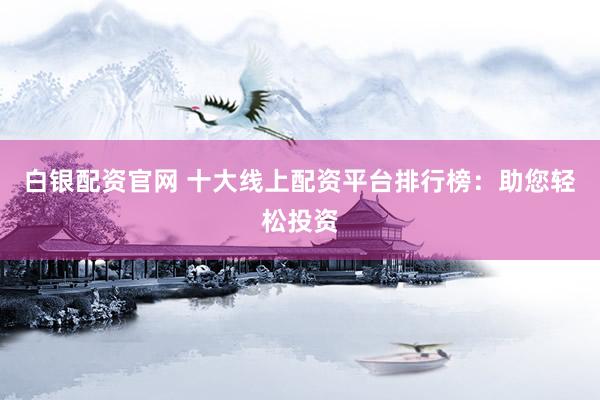 白银配资官网 十大线上配资平台排行榜:助您轻松投资