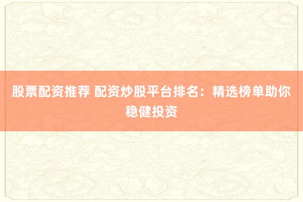股票配资推荐 配资炒股平台排名:精选榜单助你稳健投资