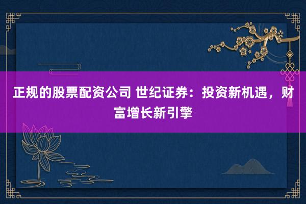 正规的股票配资公司 世纪证券:投资新机遇,财富增长新引擎