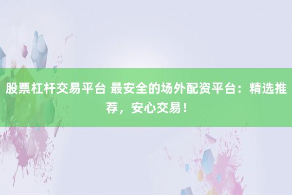 股票杠杆交易平台 最安全的场外配资平台：精选推荐，安心交易！