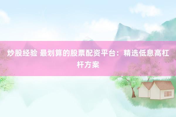 炒股经验 最划算的股票配资平台:精选低息高杠杆方案