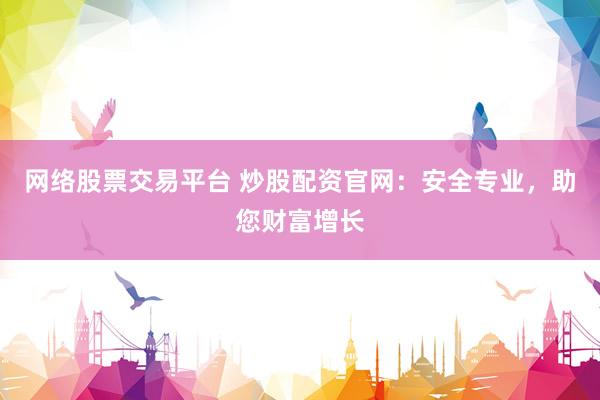 网络股票交易平台 炒股配资官网：安全专业，助您财富增长