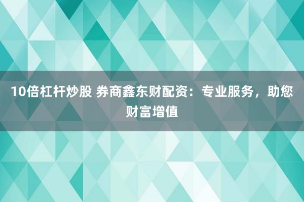 10倍杠杆炒股 券商鑫东财配资:专业服务,助您财富增值