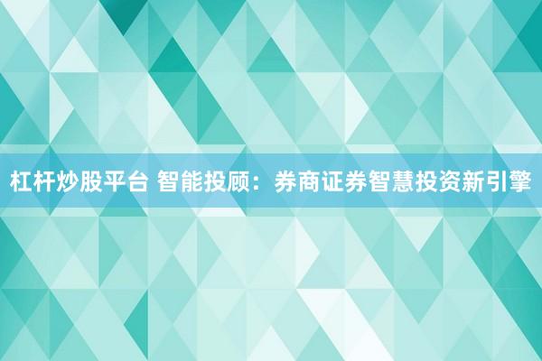 杠杆炒股平台 智能投顾:券商证券智慧投资新引擎