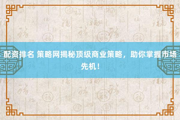 配资排名 策略网揭秘顶级商业策略，助你掌握市场先机！