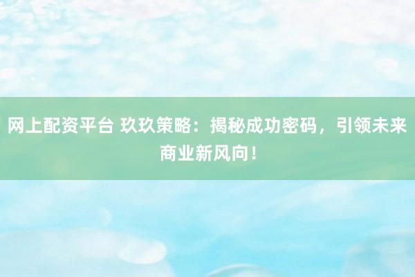 网上配资平台 玖玖策略:揭秘成功密码,引领未来商业新风向!