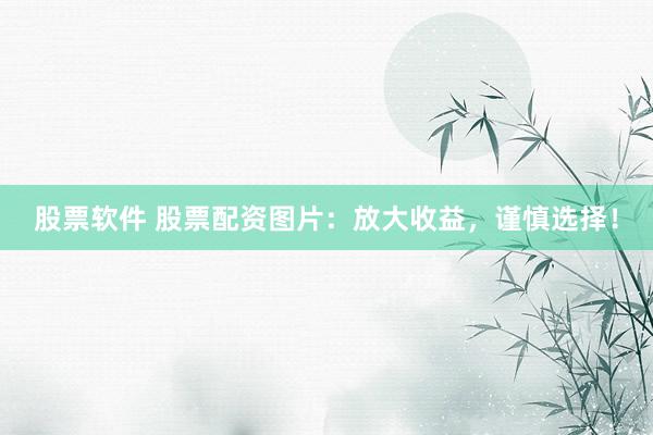 股票软件 股票配资图片:放大收益,谨慎选择!