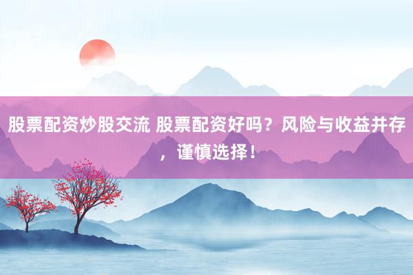 股票配资炒股交流 股票配资好吗?风险与收益并存,谨慎选择!