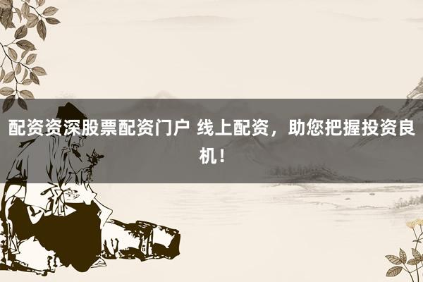 配资资深股票配资门户 线上配资,助您把握投资良机!