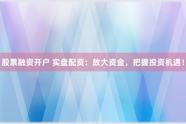 股票融资开户 实盘配资:放大资金,把握投资机遇!