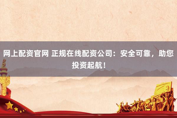 网上配资官网 正规在线配资公司：安全可靠，助您投资起航！