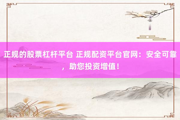 正规的股票杠杆平台 正规配资平台官网：安全可靠，助您投资增值！