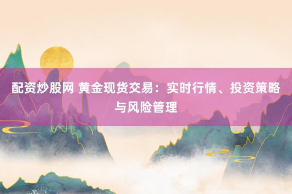 配资炒股网 黄金现货交易：实时行情、投资策略与风险管理