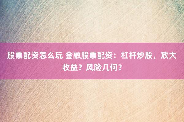股票配资怎么玩 金融股票配资:杠杆炒股,放大收益?风险几何?
