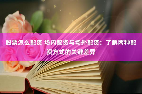 股票怎么配资 场内配资与场外配资：了解两种配资方式的关键差异