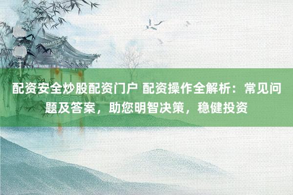 配资安全炒股配资门户 配资操作全解析：常见问题及答案，助您明智决策，稳健投资