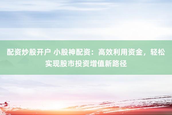 配资炒股开户 小股神配资:高效利用资金,轻松实现股市投资增值新路径