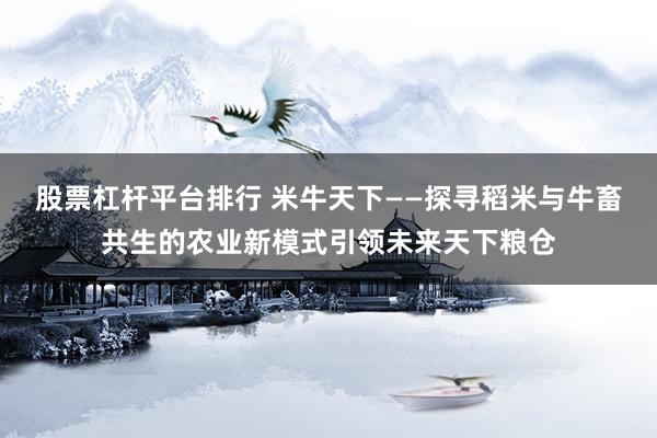 股票杠杆平台排行 米牛天下——探寻稻米与牛畜共生的农业新模式引领未来天下粮仓