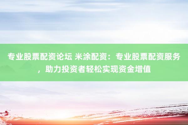 专业股票配资论坛 米涂配资：专业股票配资服务，助力投资者轻松实现资金增值